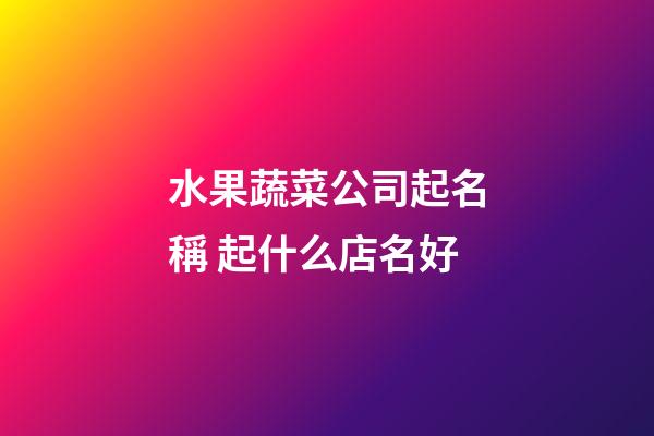 水果蔬菜公司起名稱 起什么店名好-第1張-公司起名-玄機派